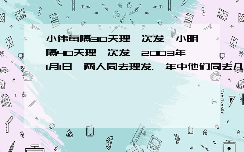 小伟每隔30天理一次发,小明隔40天理一次发,2003年1月1日,两人同去理发.一年中他们同去几次?分别是几月几日