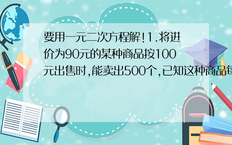 要用一元二次方程解!1.将进价为90元的某种商品按100元出售时,能卖出500个,已知这种商品每涨价1元,其销售量就减少10个,若想使利润达到9000元,则售价应是多少?2.旧车交易市场有一辆原价为12万