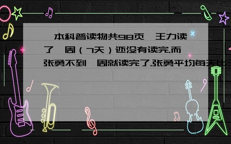 一本科普读物共98页,王力读了一周（7天）还没有读完.而张勇不到一周就读完了.张勇平均每天比王力多读三页,王力平均每天读多少页?（答案取整数）越详细越好,