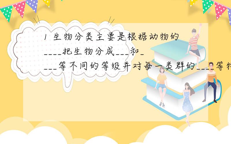 1 生物分类主要是根据动物的____把生物分成___和____等不同的等级并对每一类群的____等特征进行科学描述.以弄清不同类群之间的____关系和_____关系.2生物学家对被子植物分类是.往往把____.____.