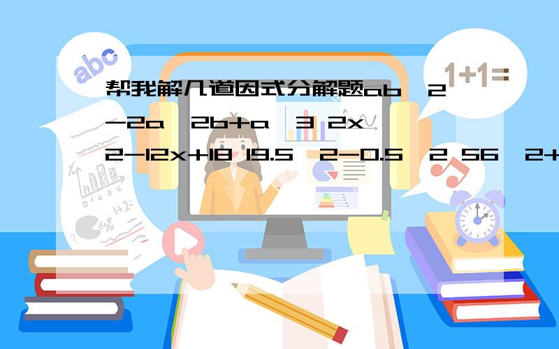 帮我解几道因式分解题ab^2-2a^2b+a^3 2x^2-12x+18 19.5^2-0.5^2 56^2+44^2+56*88