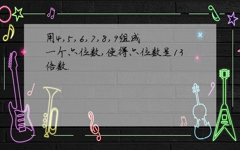 用4,5,6,7,8,9组成一个六位数,使得六位数是13倍数.