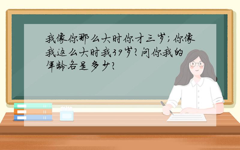 我像你那么大时你才三岁；你像我这么大时我39岁?问你我的年龄各是多少?