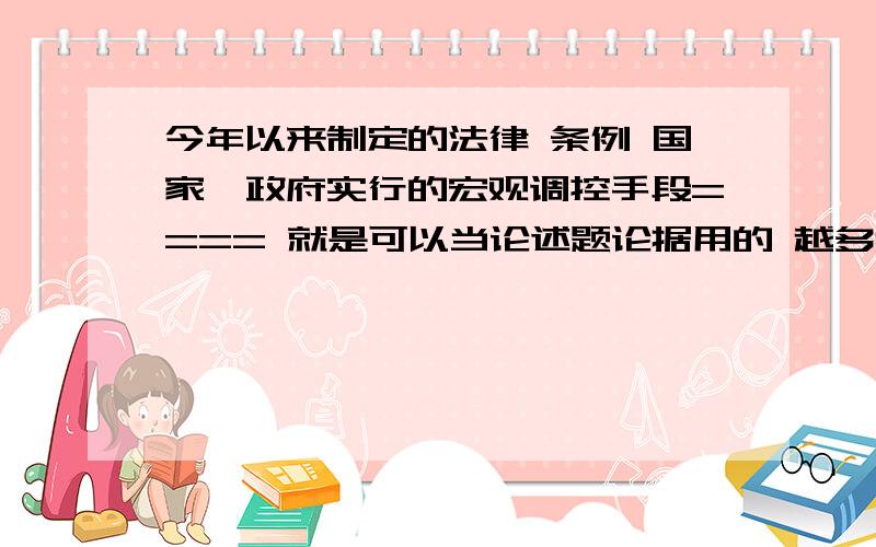 今年以来制定的法律 条例 国家、政府实行的宏观调控手段==== 就是可以当论述题论据用的 越多越好