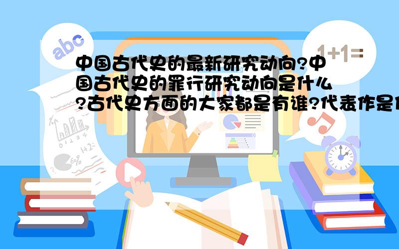 中国古代史的最新研究动向?中国古代史的罪行研究动向是什么?古代史方面的大家都是有谁?代表作是什么?急