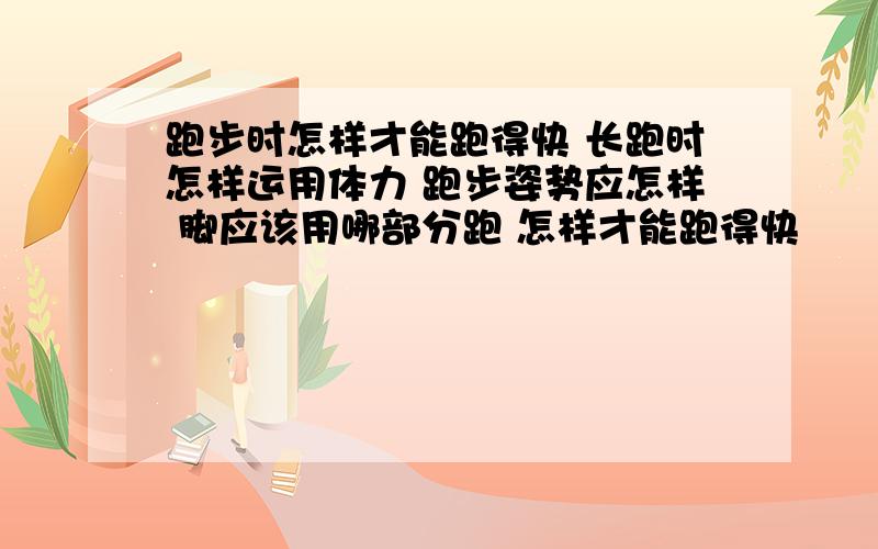 跑步时怎样才能跑得快 长跑时怎样运用体力 跑步姿势应怎样 脚应该用哪部分跑 怎样才能跑得快