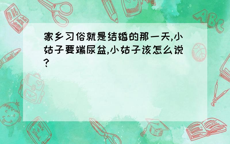 家乡习俗就是结婚的那一天,小姑子要端尿盆,小姑子该怎么说?