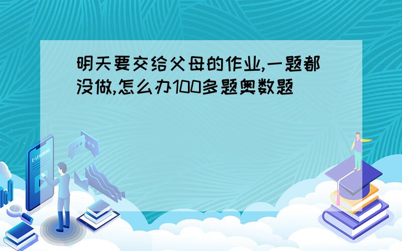 明天要交给父母的作业,一题都没做,怎么办100多题奥数题