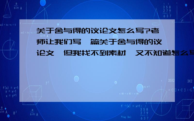 关于舍与得的议论文怎么写?老师让我们写一篇关于舍与得的议论文,但我找不到素材,又不知道怎么写,