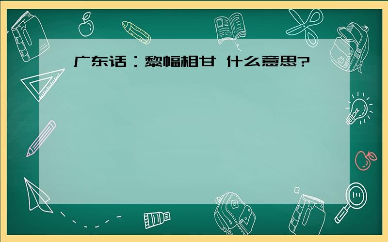 广东话：黎幅相甘 什么意思?