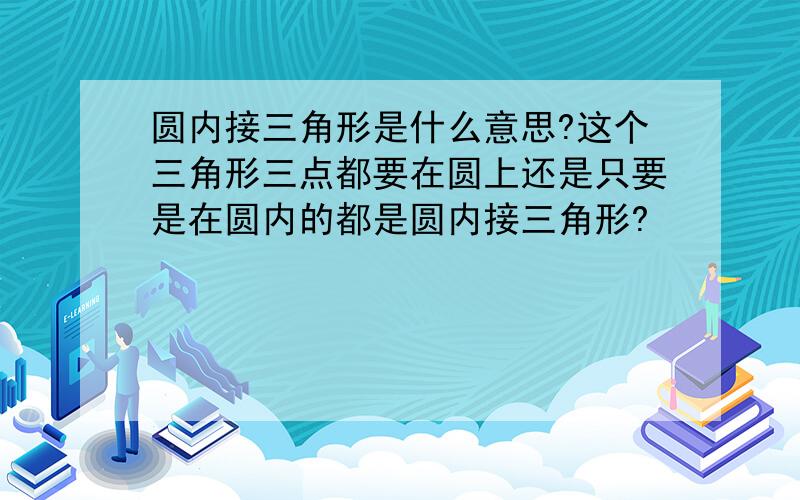 圆内接三角形是什么意思?这个三角形三点都要在圆上还是只要是在圆内的都是圆内接三角形?