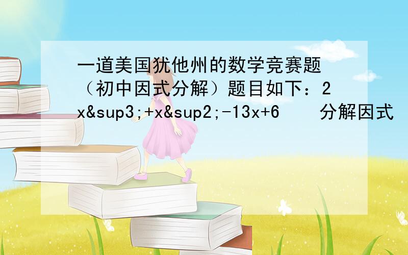 一道美国犹他州的数学竞赛题 （初中因式分解）题目如下：2x³+x²-13x+6    分解因式    最好写出步骤来   知识达人速度来啊~~~~~~