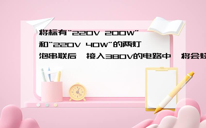 将标有“220V 200W”和“220V 40W”的两灯泡串联后,接入380V的电路中,将会烧毁的是哪一个?再说一次，要说明理由，