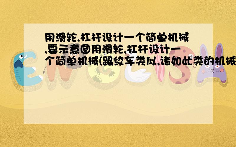 用滑轮,杠杆设计一个简单机械,要示意图用滑轮,杠杆设计一个简单机械(跟绞车类似,诸如此类的机械),要示意图