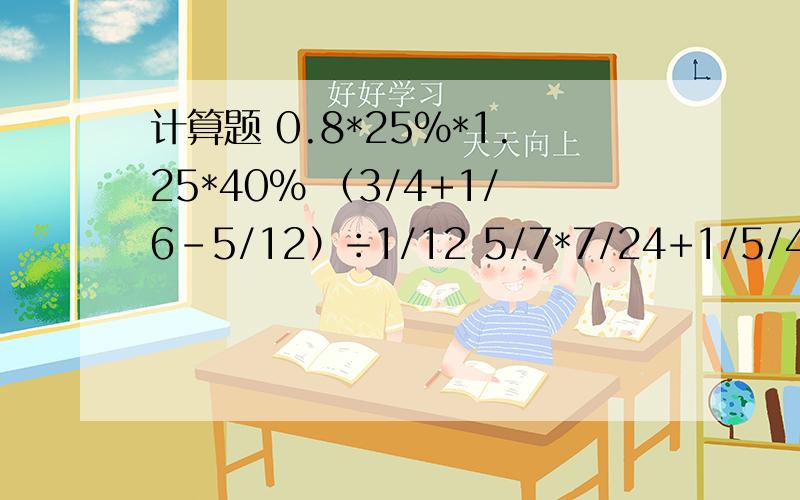 计算题 0.8*25%*1.25*40% （3/4+1/6-5/12）÷1/12 5/7*7/24+1/5/4/5 4*【3/5-（3/4-2/5）】*1/1024*（1/4+2/3-1/6）