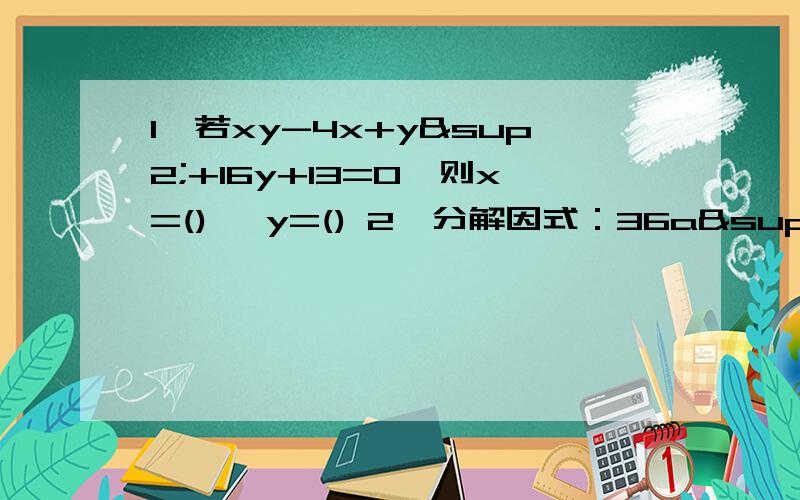 1、若xy-4x+y²+16y+13=0,则x=() ,y=() 2、分解因式：36a²-（9a²+1）²=（）3、多项式m(m-3)+2(3-m),m²-4m+4,m的4次方-16中,它们的公因式是（）4、若正方形的面积是9x²+6x+1（x＞0）,则边长