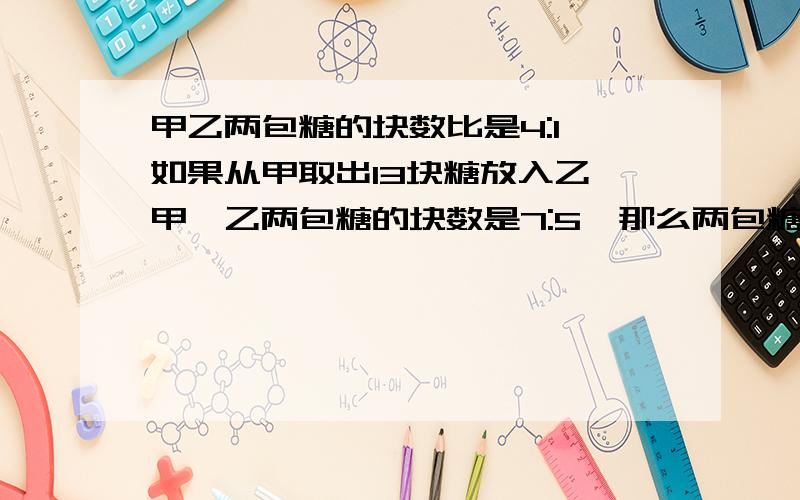 甲乙两包糖的块数比是4:1,如果从甲取出13块糖放入乙,甲、乙两包糖的块数是7:5,那么两包糖原有几块?