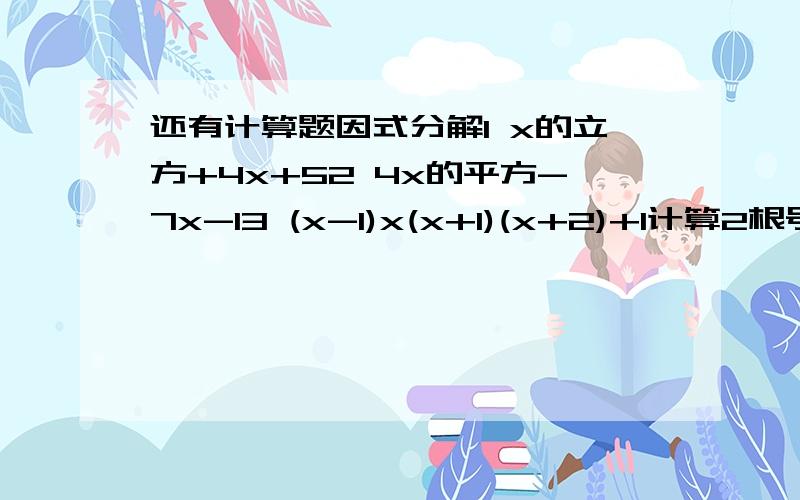 还有计算题因式分解1 x的立方+4x+52 4x的平方-7x-13 (x-1)x(x+1)(x+2)+1计算2根号3-根号下5-2根号6急用!不是学理科的料,没办法