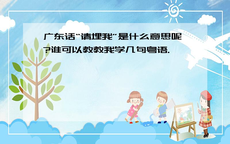 广东话“请埋我”是什么意思呢?谁可以教教我学几句粤语.