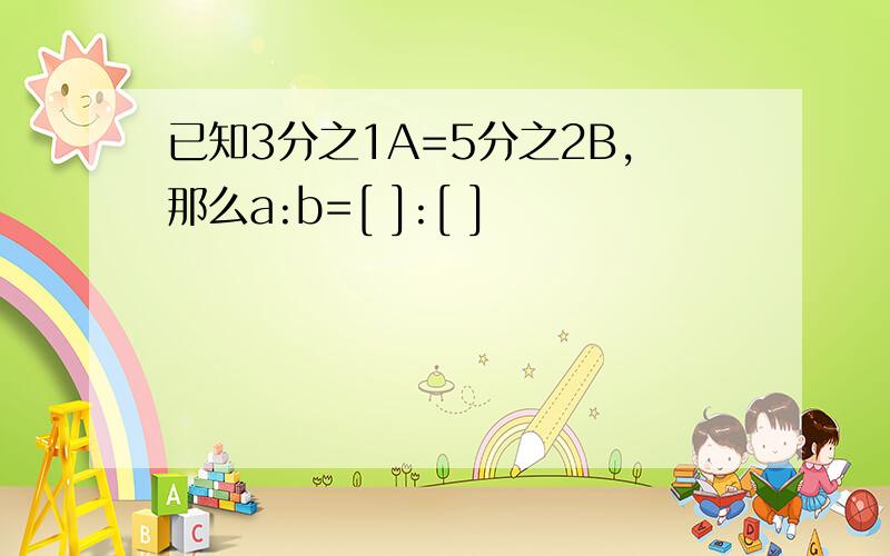 已知3分之1A=5分之2B,那么a:b=[ ]:[ ]