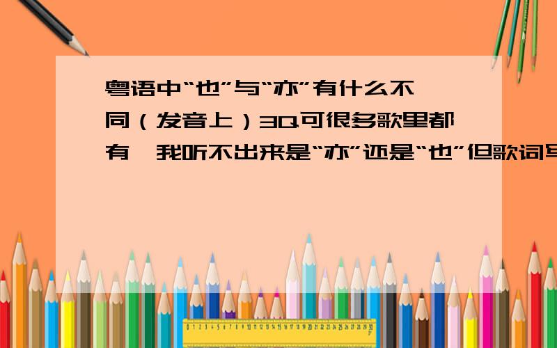 粤语中“也”与“亦”有什么不同（发音上）3Q可很多歌里都有,我听不出来是“亦”还是“也”但歌词写的是“亦”.所以我才想知道亦和也的读音是怎样的.