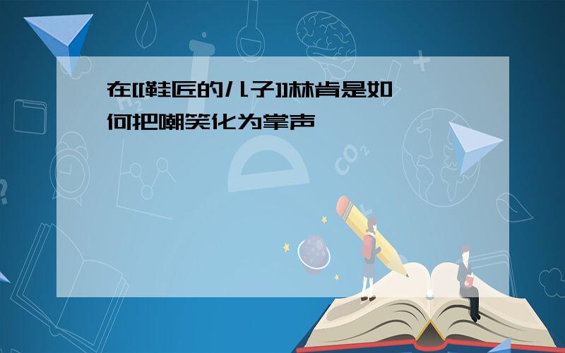 在[[鞋匠的儿子]]林肯是如何把嘲笑化为掌声