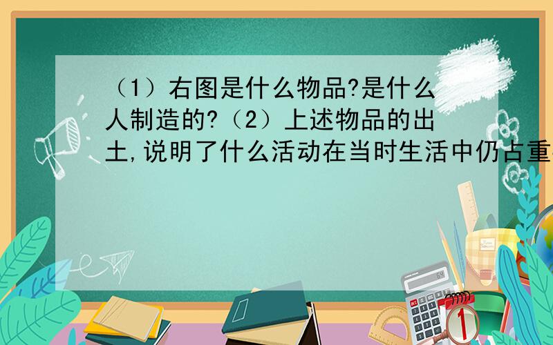 （1）右图是什么物品?是什么人制造的?（2）上述物品的出土,说明了什么活动在当时生活中仍占重要地位?