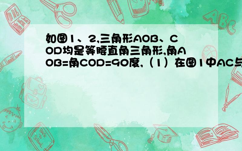 如图1、2,三角形AOB、COD均是等腰直角三角形,角AOB=角COD=90度,（1）在图1中AC与BD相等吗?请说明理由.（2）若三角形COD绕点O顺时针旋转一定角度后,到达图2的位置,请问AC与BD还相等吗?为什么?