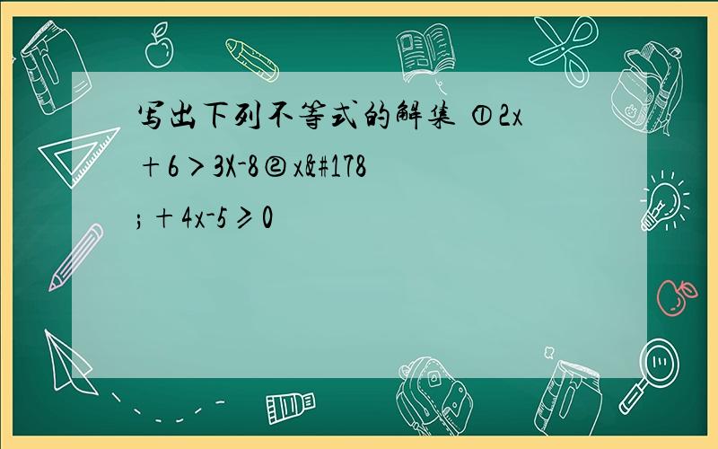 写出下列不等式的解集 ①2x+6＞3X-8②x²+4x-5≥0