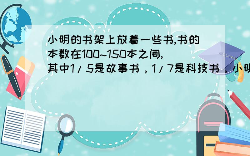 小明的书架上放着一些书,书的本数在100~150本之间,其中1/5是故事书，1/7是科技书，小明的书架上最多有（ ）本书。