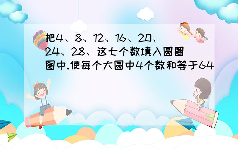 把4、8、12、16、20、24、28、这七个数填入圆圈图中.使每个大圆中4个数和等于64