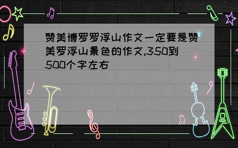 赞美博罗罗浮山作文一定要是赞美罗浮山景色的作文,350到500个字左右