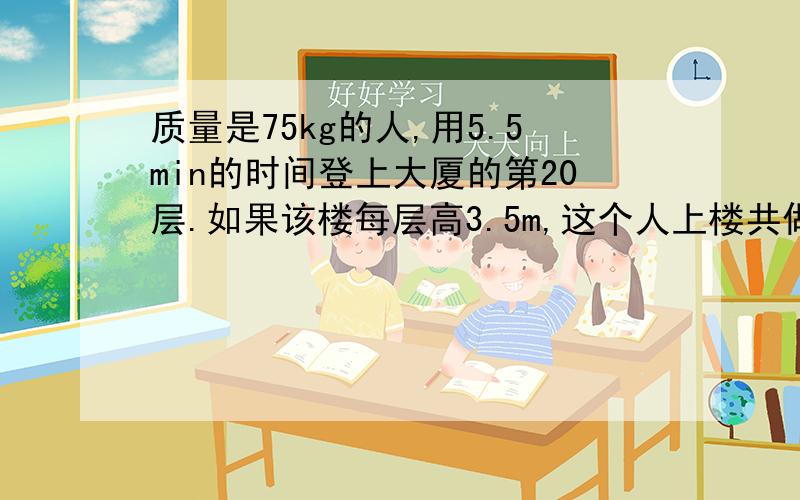 质量是75kg的人,用5.5min的时间登上大厦的第20层.如果该楼每层高3.5m,这个人上楼共做功多少?他的功率是多少?(g=10m／s2) 然后说明一下是负功还是正功，