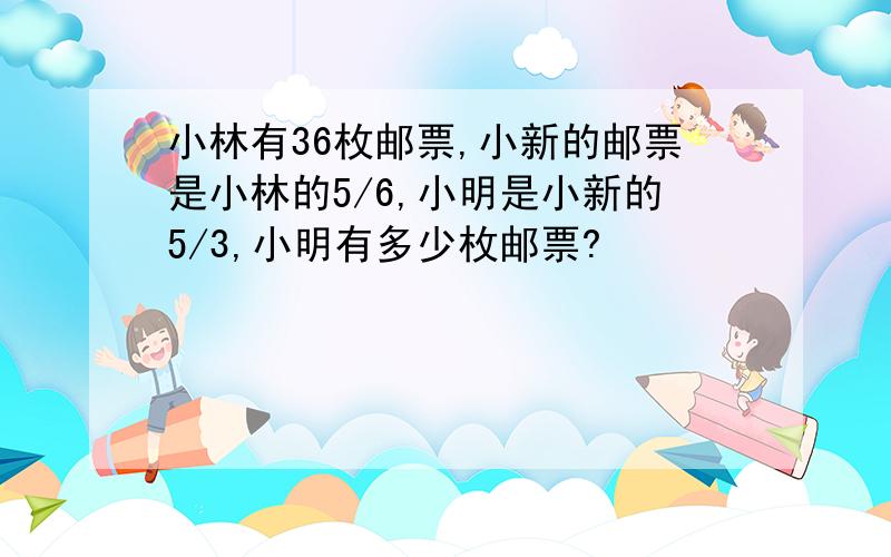 小林有36枚邮票,小新的邮票是小林的5/6,小明是小新的5/3,小明有多少枚邮票?