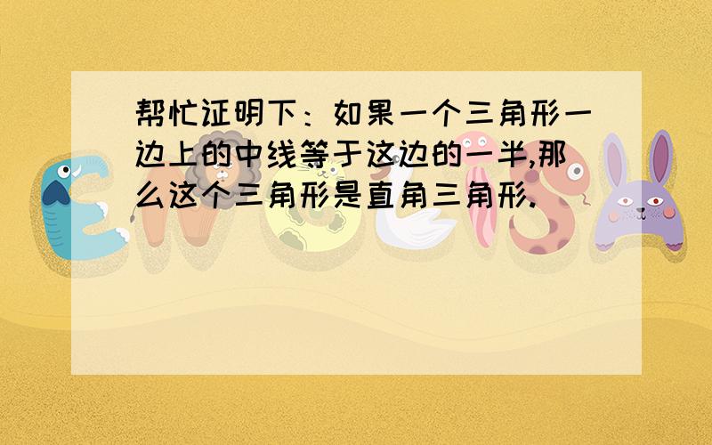 帮忙证明下：如果一个三角形一边上的中线等于这边的一半,那么这个三角形是直角三角形.