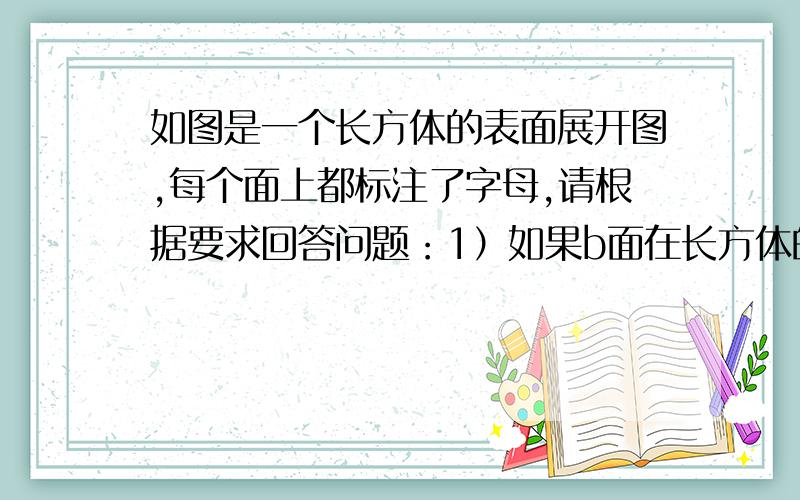 如图是一个长方体的表面展开图,每个面上都标注了字母,请根据要求回答问题：1）如果b面在长方体的底部,那么哪一个面会在上面?（2）如果c面地前面,a面在左面,那么哪一个面会在下面?（3）