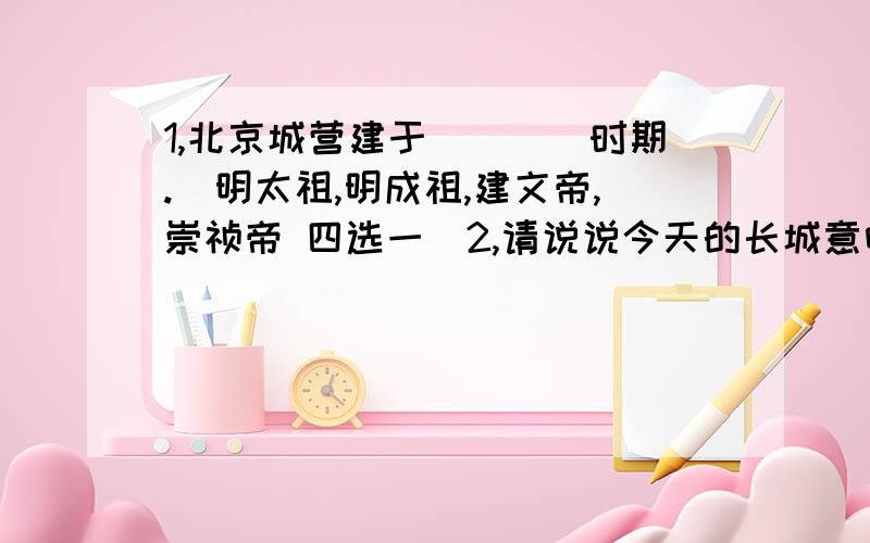 1,北京城营建于____时期.(明太祖,明成祖,建文帝,崇祯帝 四选一)2,请说说今天的长城意味着什么?