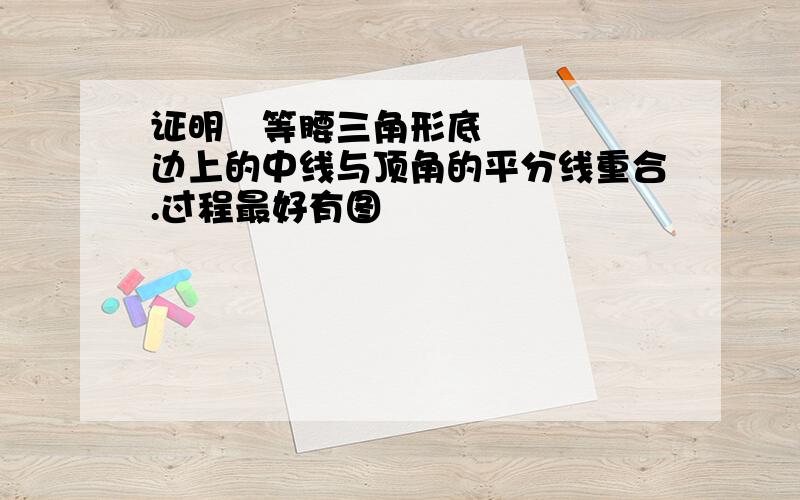 证明 等腰三角形底边上的中线与顶角的平分线重合.过程最好有图