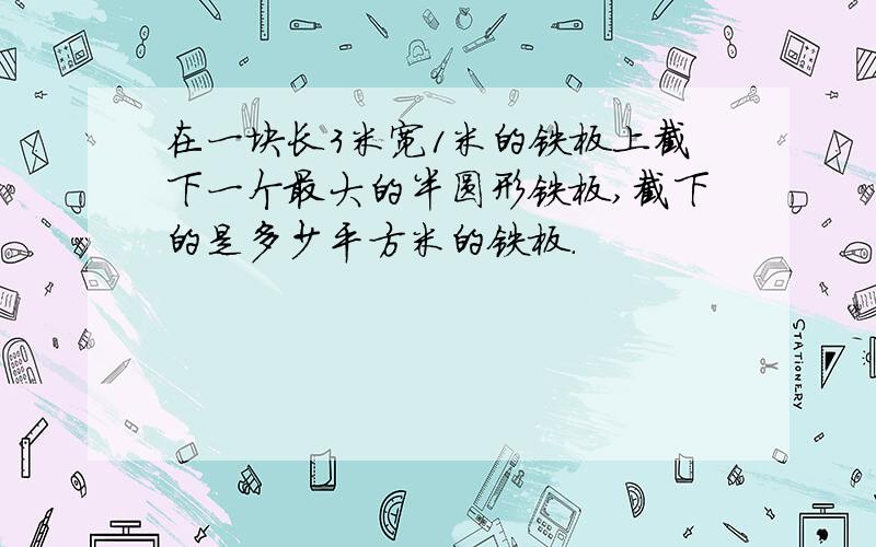 在一块长3米宽1米的铁板上截下一个最大的半圆形铁板,截下的是多少平方米的铁板.