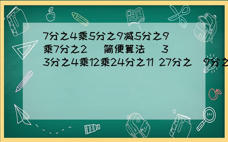 7分之4乘5分之9减5分之9乘7分之2 (简便算法） 33分之4乘12乘24分之11 27分之（9分之8加27分之4）