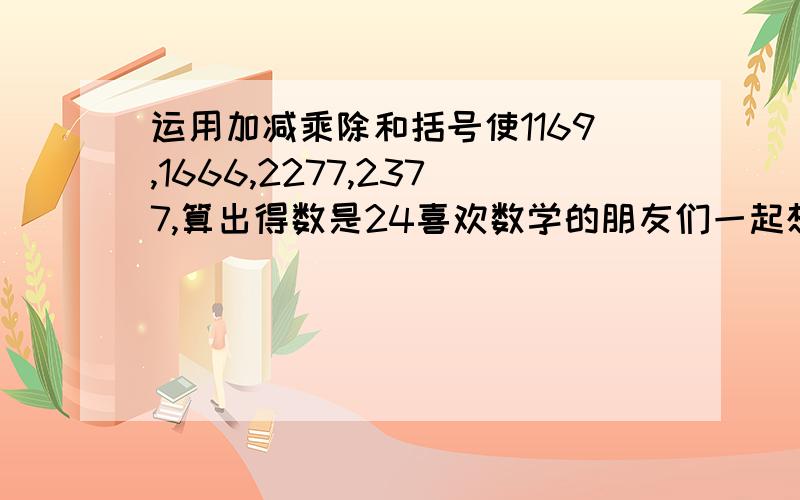 运用加减乘除和括号使1169,1666,2277,2377,算出得数是24喜欢数学的朋友们一起想啊