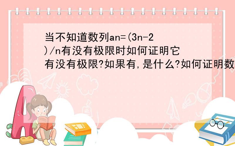 当不知道数列an=(3n-2)/n有没有极限时如何证明它有没有极限?如果有,是什么?如何证明数列an=(3n-2)/n有没有极限?如果有,是什么?0 - 离问题结束还有 14 天 2 小时我知道它有极限是3,并能证明（上