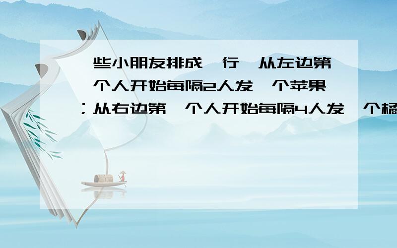 一些小朋友排成一行,从左边第一个人开始每隔2人发一个苹果；从右边第一个人开始每隔4人发一个橘子,结果有10个小朋友拿到苹果和橘子,这些小朋友最少有多少人?