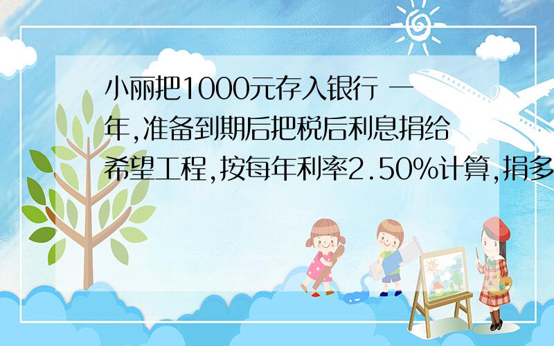 小丽把1000元存入银行 一年,准备到期后把税后利息捐给希望工程,按每年利率2.50%计算,捐多少元是税后利息，不是光求利息。（利息税率5%）