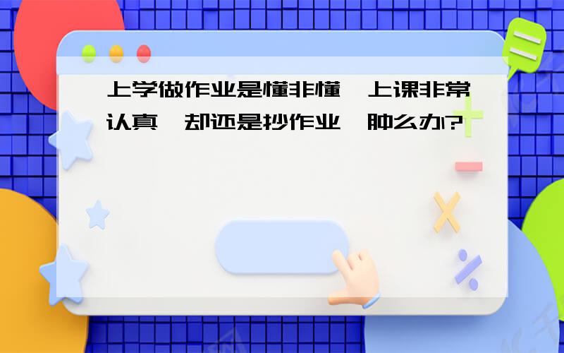 上学做作业是懂非懂,上课非常认真,却还是抄作业,肿么办?