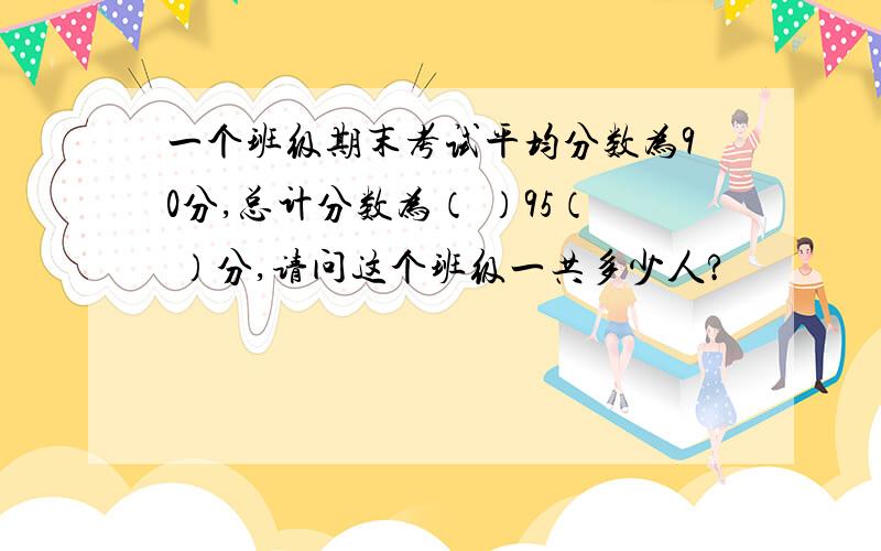 一个班级期末考试平均分数为90分,总计分数为（ ）95（ ）分,请问这个班级一共多少人?