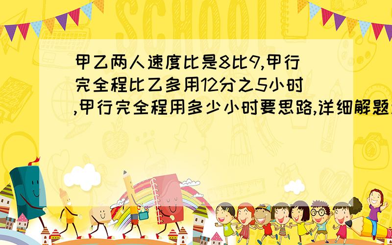 甲乙两人速度比是8比9,甲行完全程比乙多用12分之5小时,甲行完全程用多少小时要思路,详细解题步骤