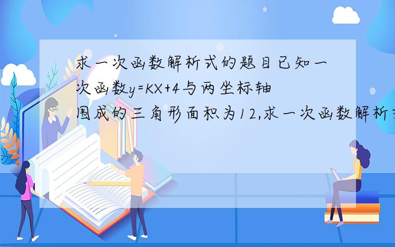 求一次函数解析式的题目已知一次函数y=KX+4与两坐标轴围成的三角形面积为12,求一次函数解析式(要具体过程)