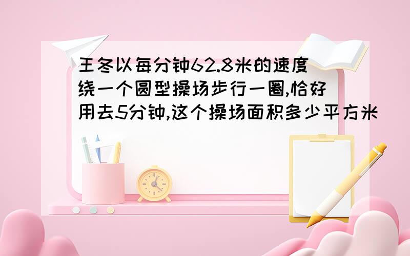 王冬以每分钟62.8米的速度绕一个圆型操场步行一圈,恰好用去5分钟,这个操场面积多少平方米