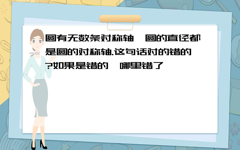 圆有无数条对称轴,圆的直径都是圆的对称轴.这句话对的错的?如果是错的,哪里错了